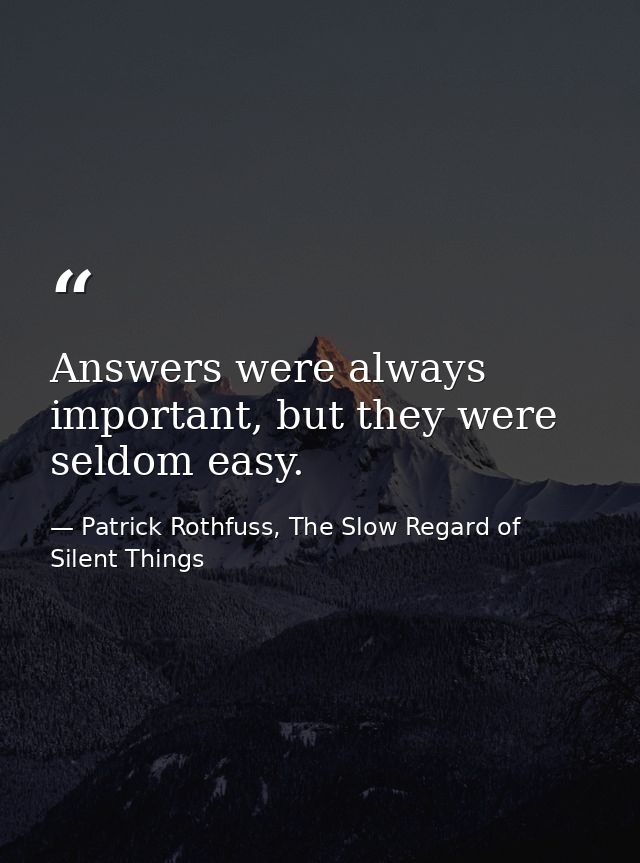 Answers were always important, but they were seldom easy. — Patrick Rothfuss, The Slow Regard of Silent Things