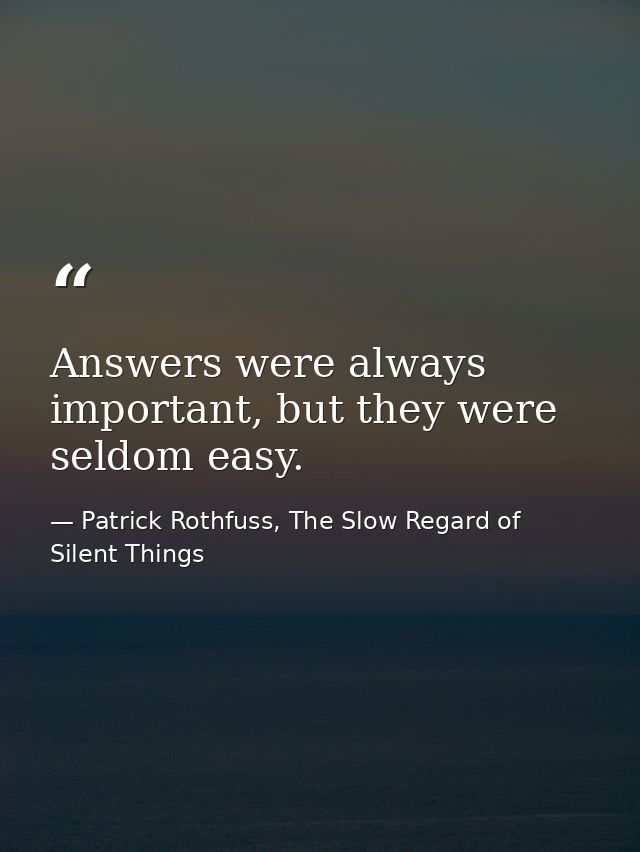 Answers were always important, but they were seldom easy. — Patrick Rothfuss, The Slow Regard of Silent Things