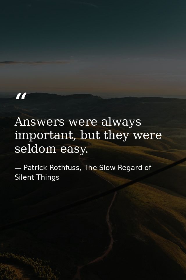 Answers were always important, but they were seldom easy. — Patrick Rothfuss, The Slow Regard of Silent Things