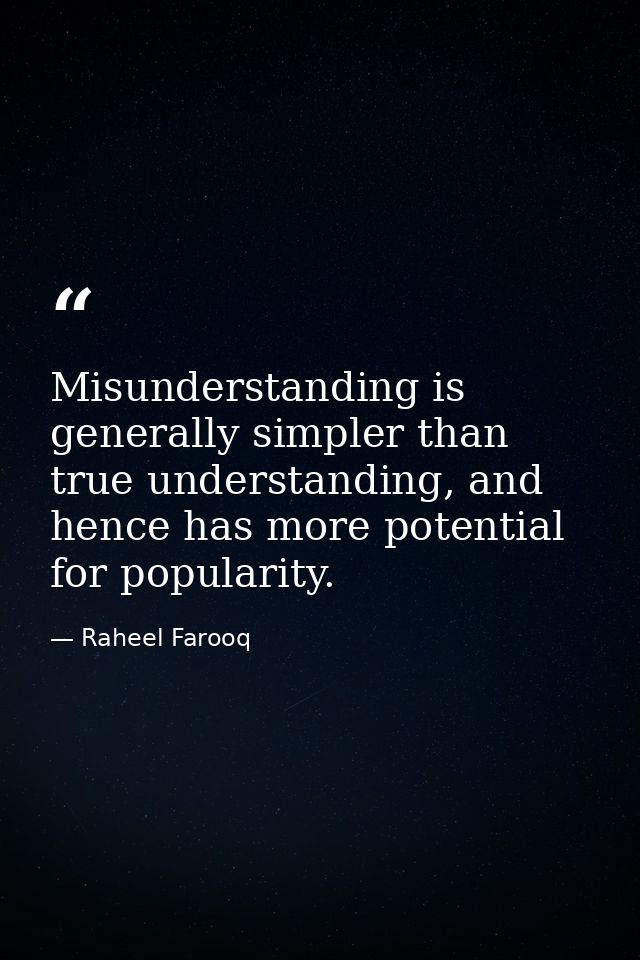 Misunderstanding is generally simpler than true understanding, and hence has more potential for popularity. — Raheel Farooq