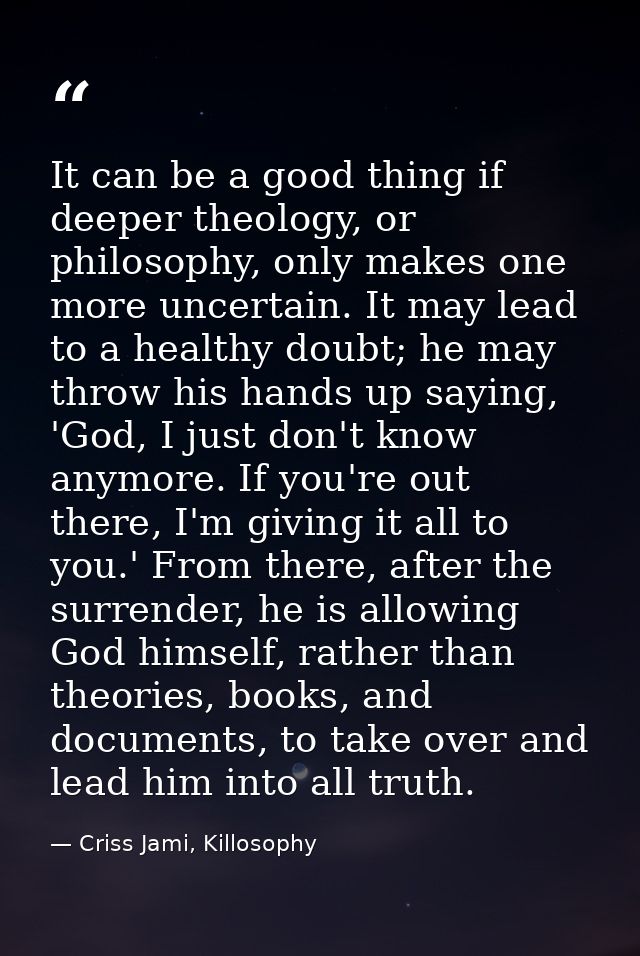 It can be a good thing if deeper theology, or philosophy, only makes one more uncertain. It may lead to a healthy doubt; — Criss Jami, Killosophy