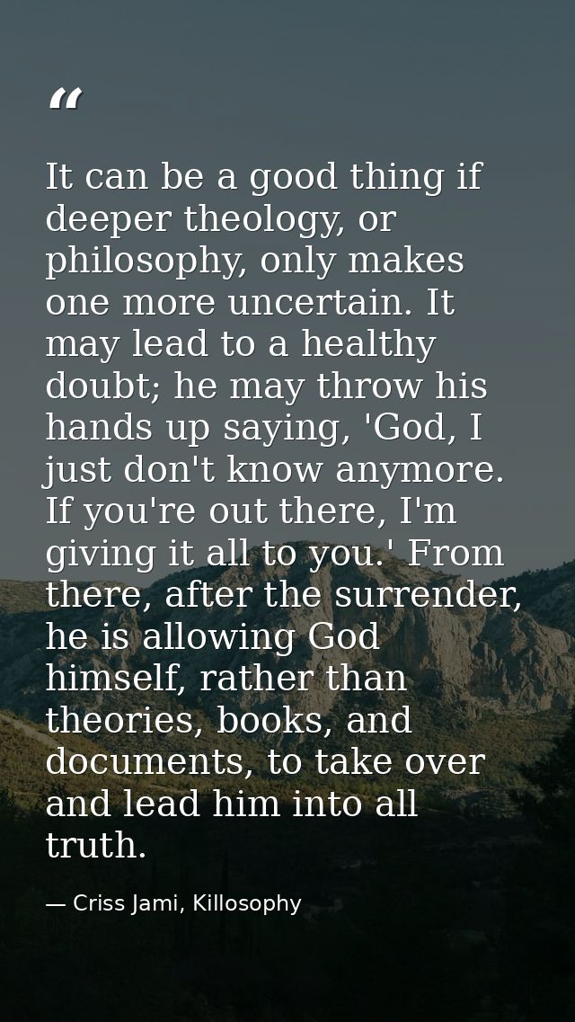 It can be a good thing if deeper theology, or philosophy, only makes one more uncertain. It may lead to a healthy doubt; — Criss Jami, Killosophy