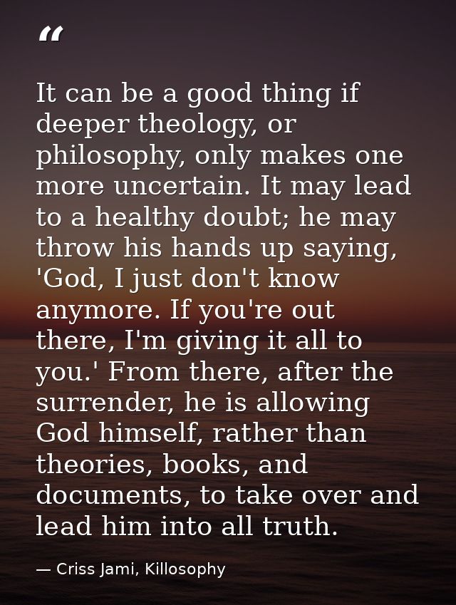 It can be a good thing if deeper theology, or philosophy, only makes one more uncertain. It may lead to a healthy doubt; — Criss Jami, Killosophy