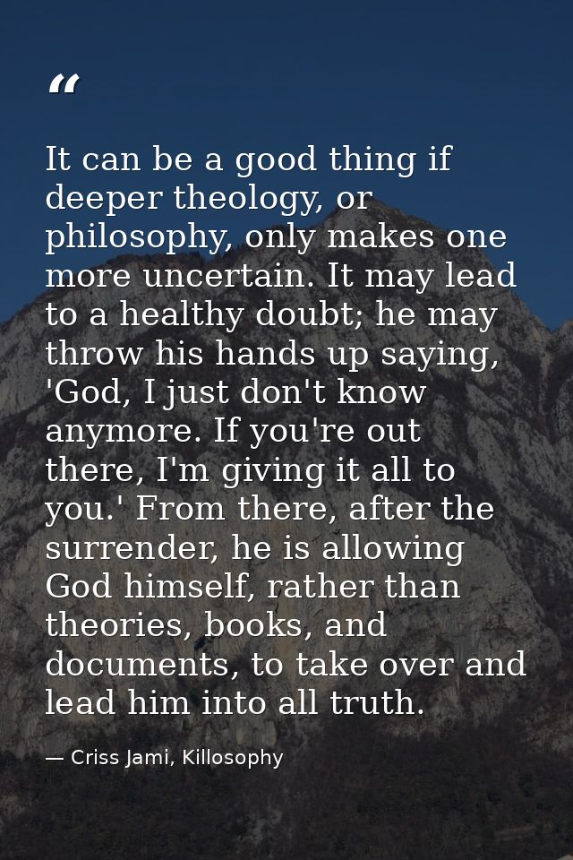 It can be a good thing if deeper theology, or philosophy, only makes one more uncertain. It may lead to a healthy doubt; — Criss Jami, Killosophy