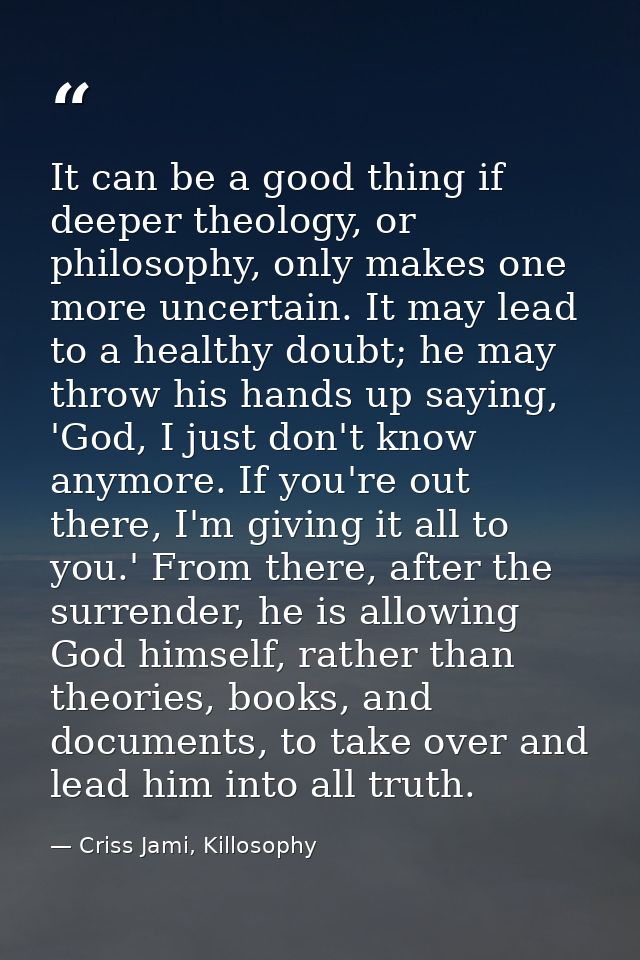 It can be a good thing if deeper theology, or philosophy, only makes one more uncertain. It may lead to a healthy doubt; — Criss Jami, Killosophy
