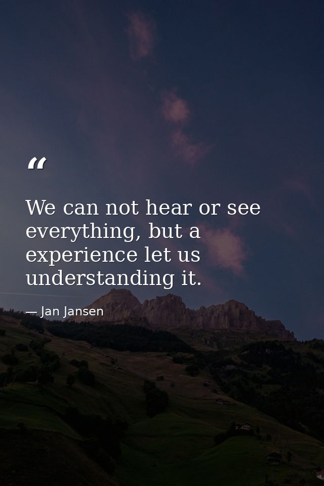 We can not hear or see everything, but a experience let us understanding it. — Jan Jansen