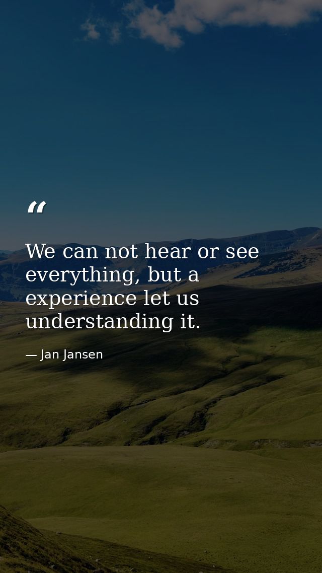 We can not hear or see everything, but a experience let us understanding it. — Jan Jansen