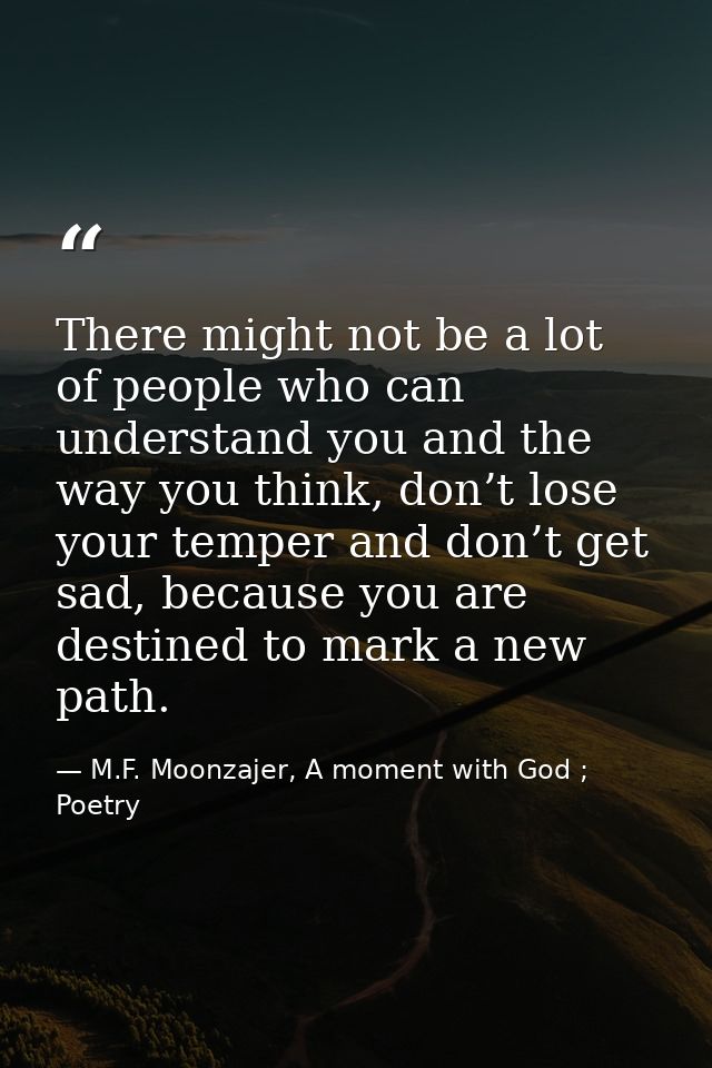 There might not be a lot of people who can understand you and the way you think, don’t lose your temper and don’t get sa — M.F. Moonzajer, A moment with God ; Poetry