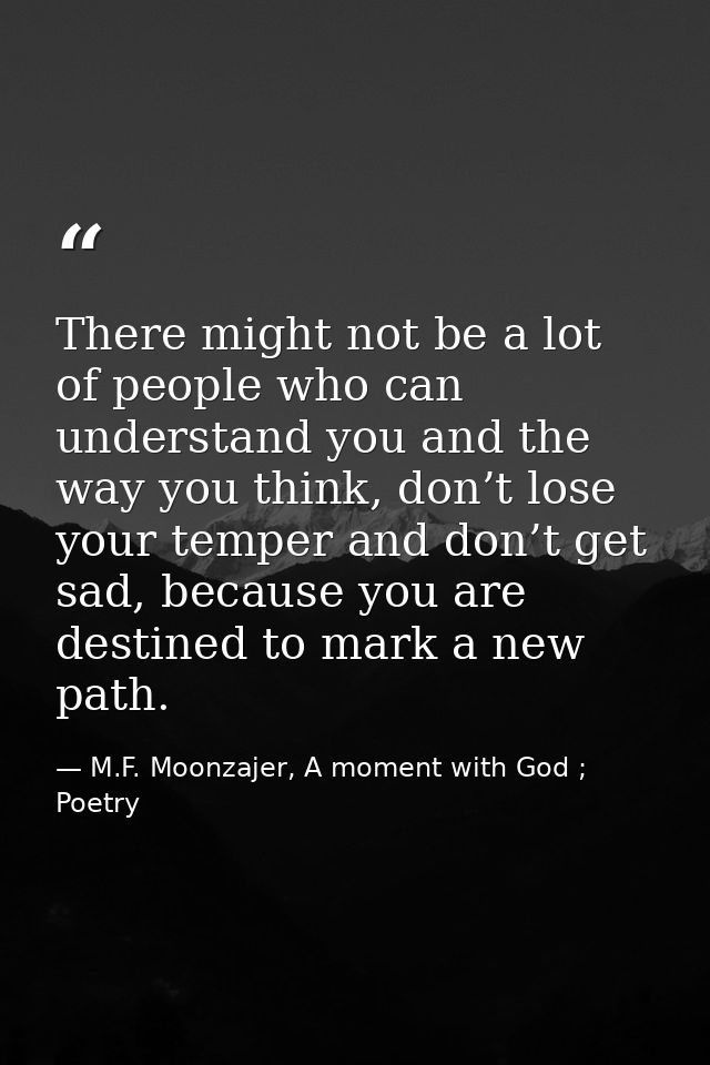 There might not be a lot of people who can understand you and the way you think, don’t lose your temper and don’t get sa — M.F. Moonzajer, A moment with God ; Poetry