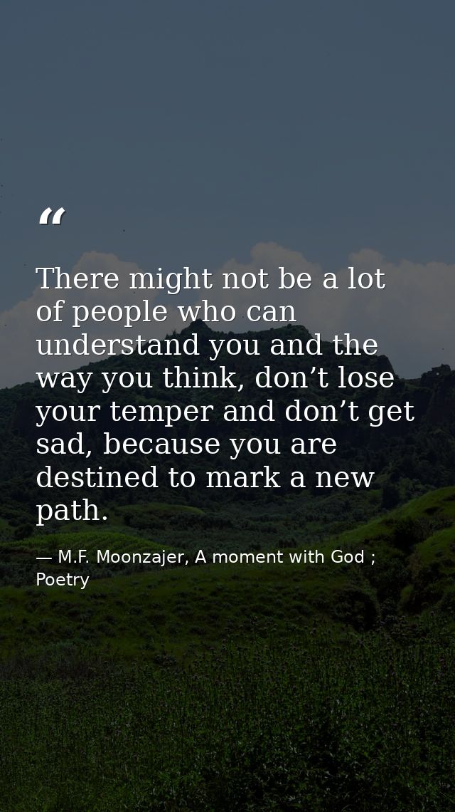 There might not be a lot of people who can understand you and the way you think, don’t lose your temper and don’t get sa — M.F. Moonzajer, A moment with God ; Poetry