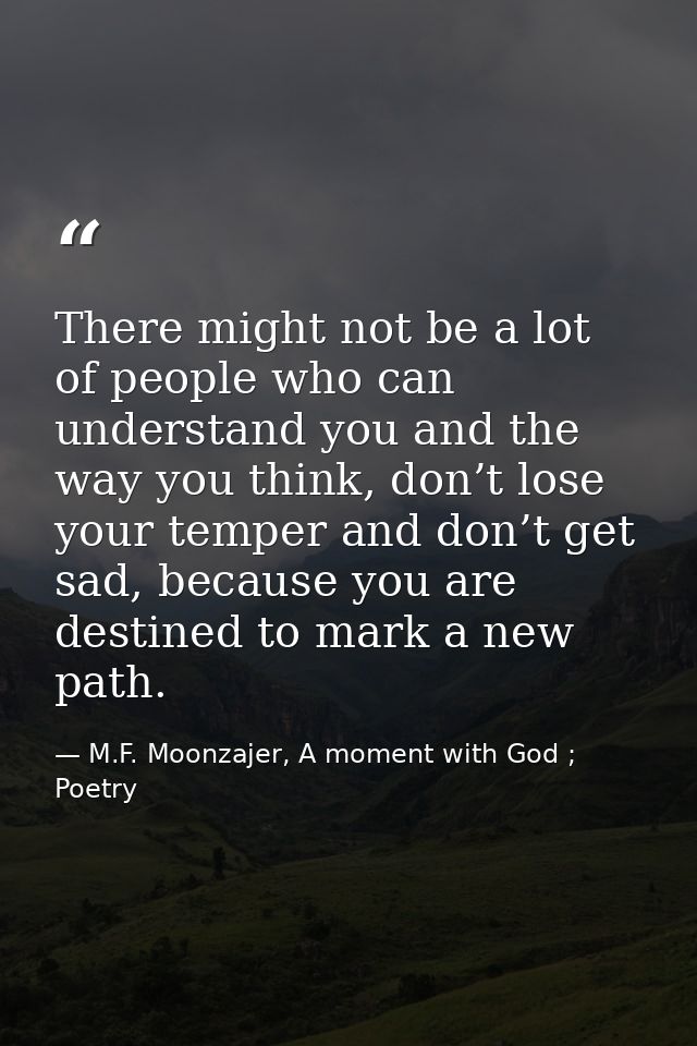 There might not be a lot of people who can understand you and the way you think, don’t lose your temper and don’t get sa — M.F. Moonzajer, A moment with God ; Poetry