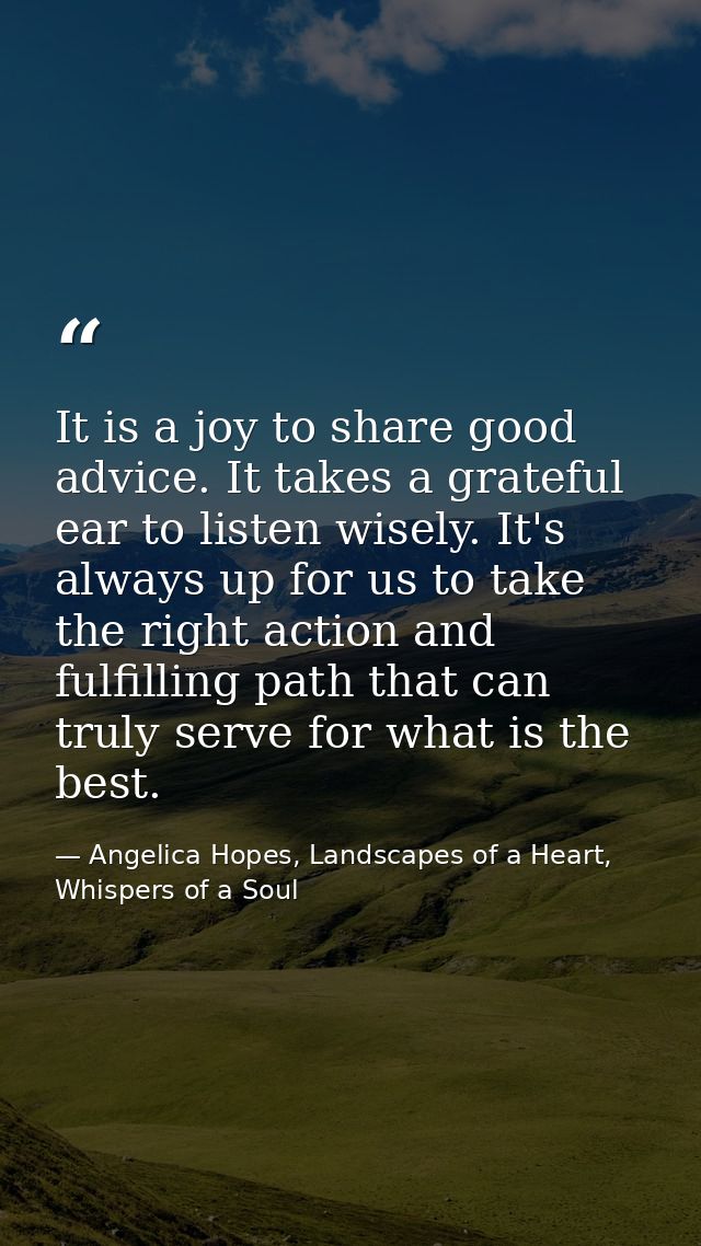 It is a joy to share good advice. It takes a grateful ear to listen wisely. It's always up for us to take the right acti — Angelica Hopes, Landscapes of a Heart, Whispers of a Soul