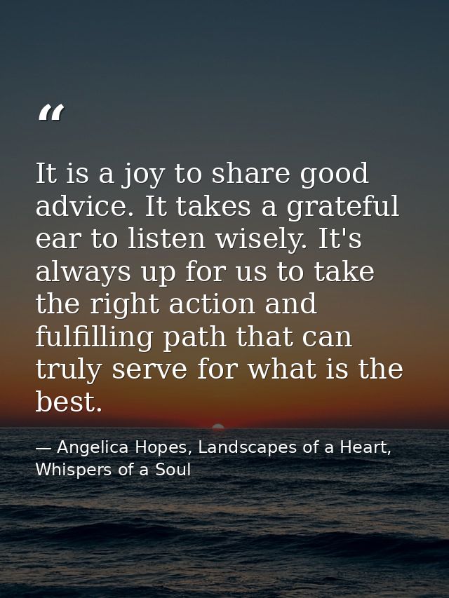 It is a joy to share good advice. It takes a grateful ear to listen wisely. It's always up for us to take the right acti — Angelica Hopes, Landscapes of a Heart, Whispers of a Soul