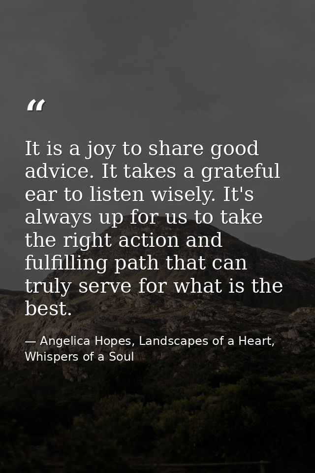 It is a joy to share good advice. It takes a grateful ear to listen wisely. It's always up for us to take the right acti — Angelica Hopes, Landscapes of a Heart, Whispers of a Soul