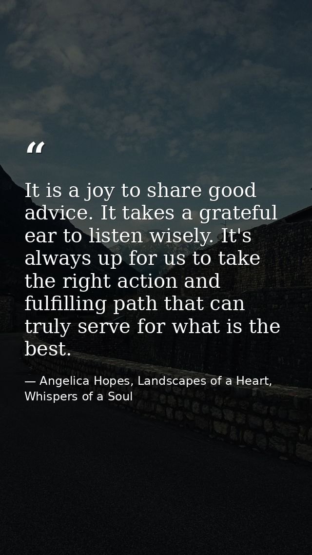 It is a joy to share good advice. It takes a grateful ear to listen wisely. It's always up for us to take the right acti — Angelica Hopes, Landscapes of a Heart, Whispers of a Soul