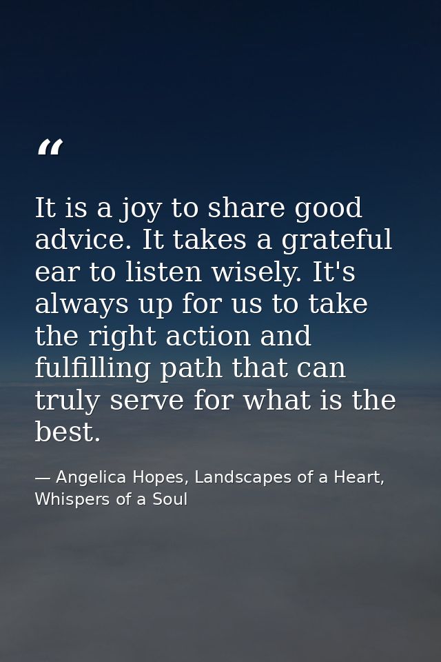 It is a joy to share good advice. It takes a grateful ear to listen wisely. It's always up for us to take the right acti — Angelica Hopes, Landscapes of a Heart, Whispers of a Soul