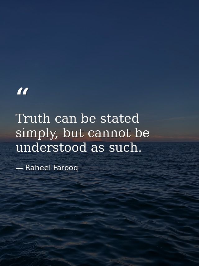 Truth can be stated simply, but cannot be understood as such. — Raheel Farooq