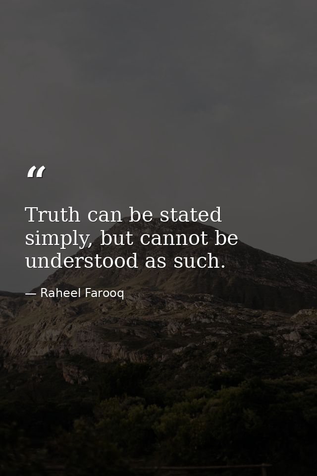 Truth can be stated simply, but cannot be understood as such. — Raheel Farooq