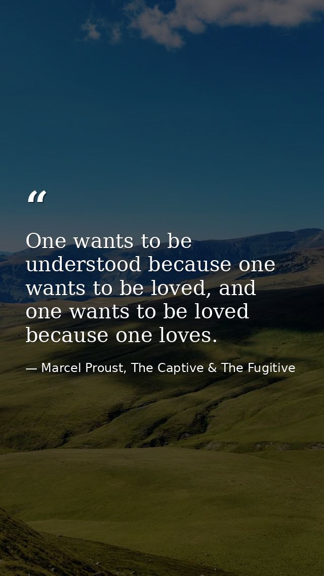 One wants to be understood because one wants to be loved, and one wants to be loved because one loves. — Marcel Proust, The Captive & The Fugitive