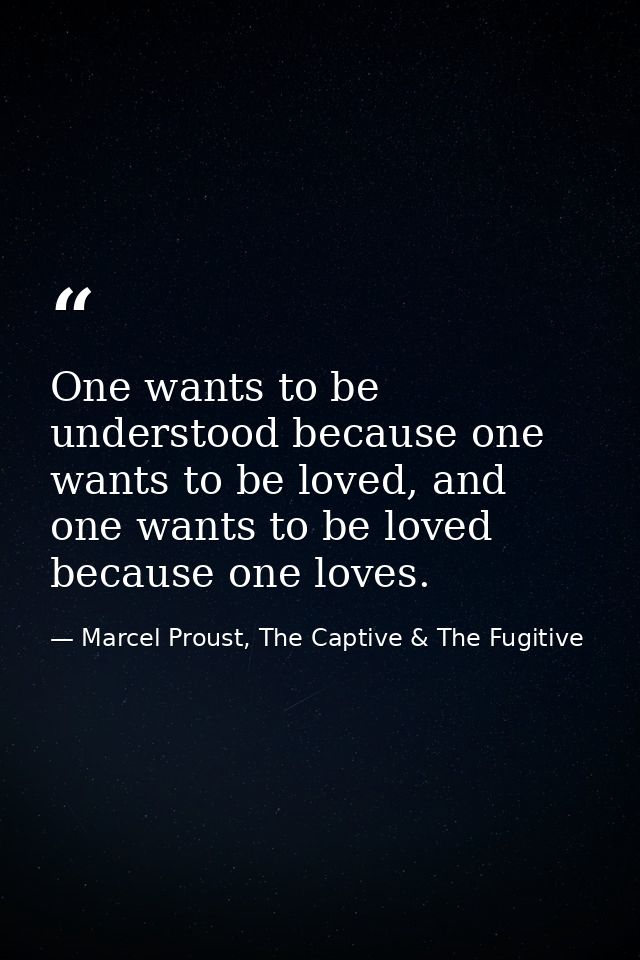 One wants to be understood because one wants to be loved, and one wants to be loved because one loves. — Marcel Proust, The Captive & The Fugitive