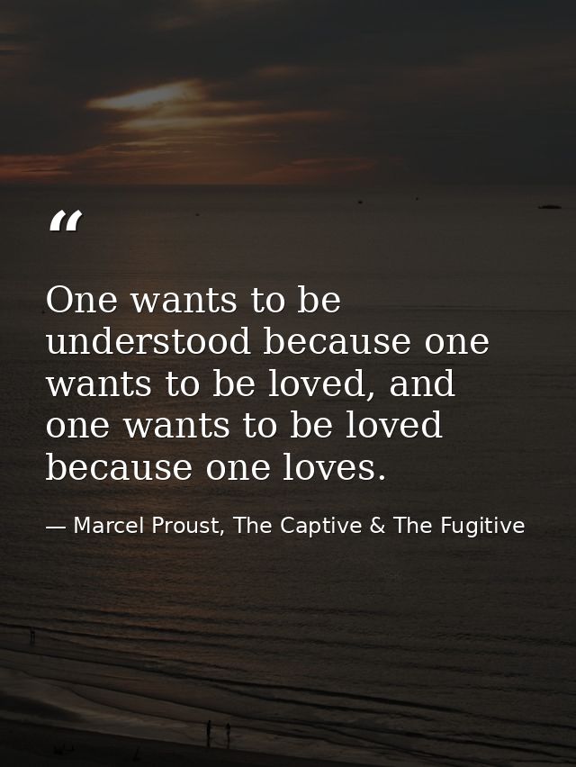 One wants to be understood because one wants to be loved, and one wants to be loved because one loves. — Marcel Proust, The Captive & The Fugitive