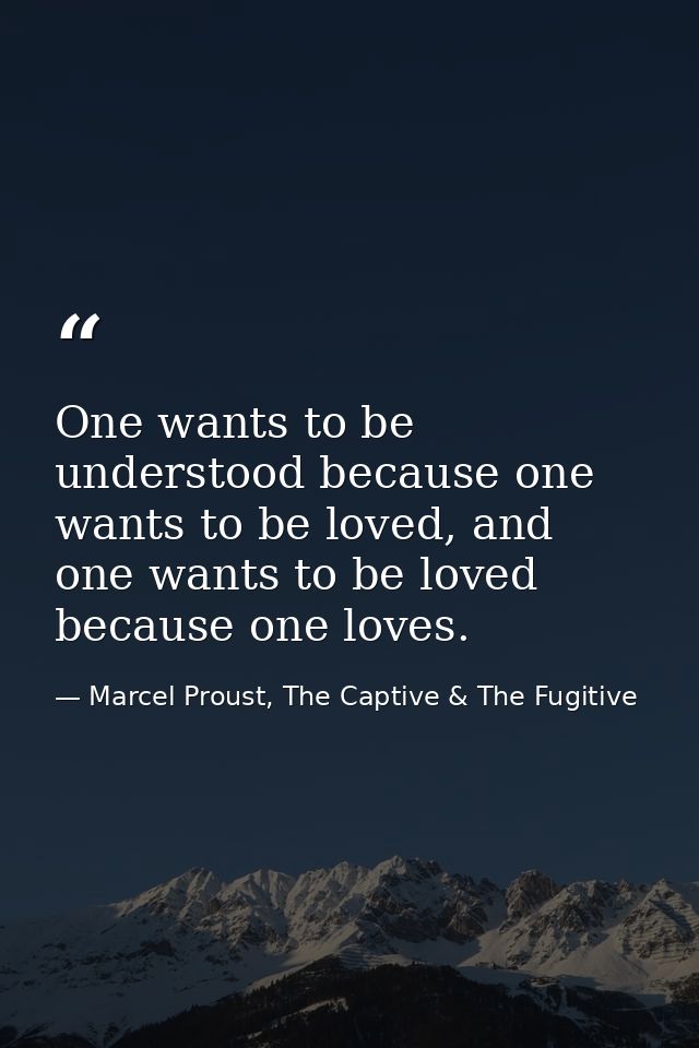 One wants to be understood because one wants to be loved, and one wants to be loved because one loves. — Marcel Proust, The Captive & The Fugitive