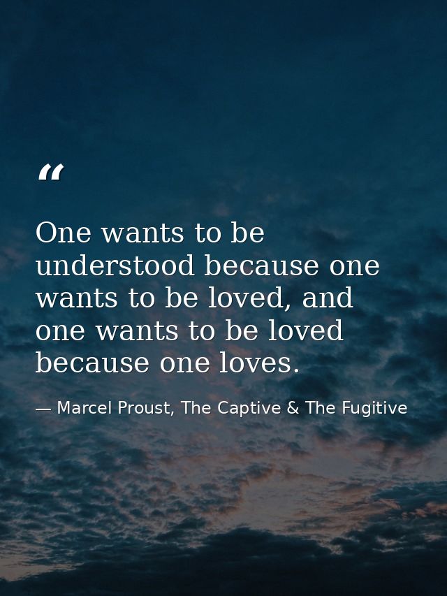 One wants to be understood because one wants to be loved, and one wants to be loved because one loves. — Marcel Proust, The Captive & The Fugitive