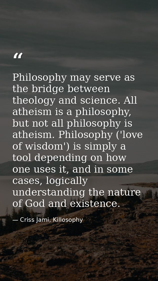 Philosophy may serve as the bridge between theology and science. All atheism is a philosophy, but not all philosophy is  — Criss Jami, Killosophy