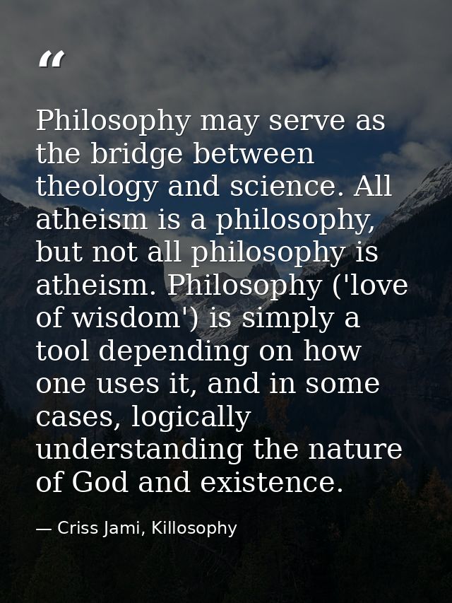 Philosophy may serve as the bridge between theology and science. All atheism is a philosophy, but not all philosophy is  — Criss Jami, Killosophy