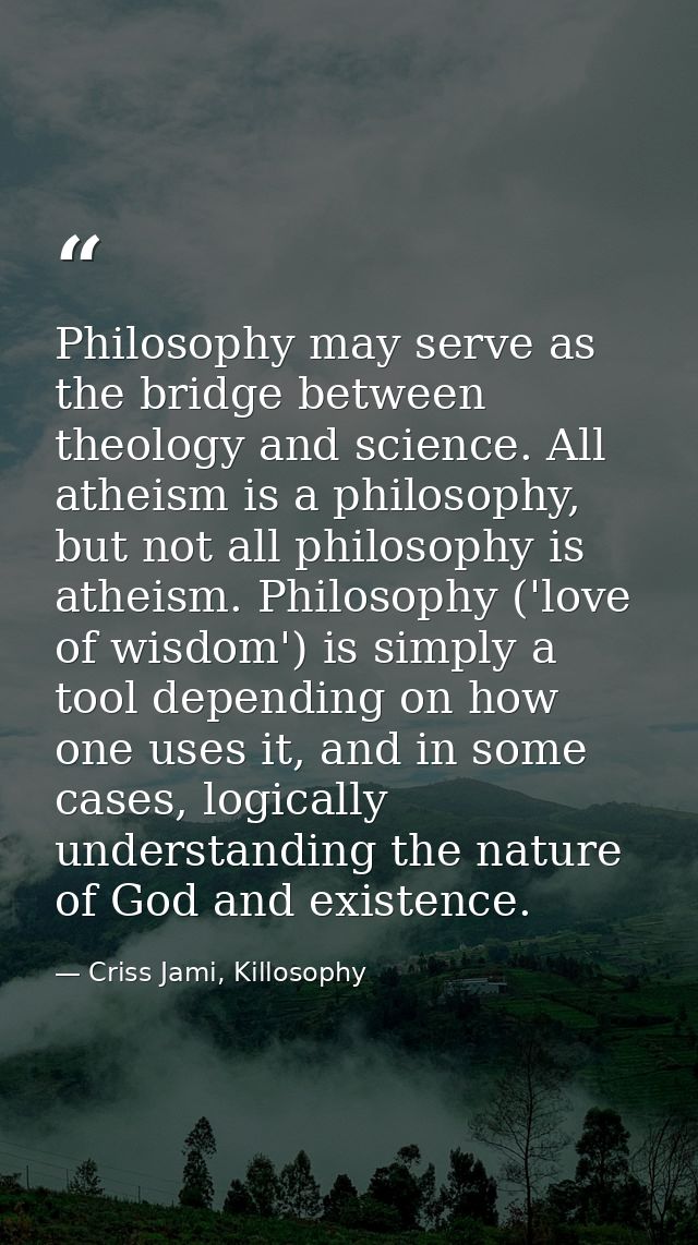 Philosophy may serve as the bridge between theology and science. All atheism is a philosophy, but not all philosophy is  — Criss Jami, Killosophy