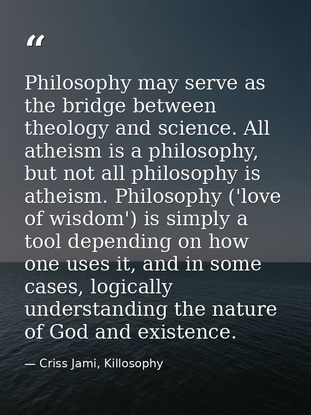 Philosophy may serve as the bridge between theology and science. All atheism is a philosophy, but not all philosophy is  — Criss Jami, Killosophy