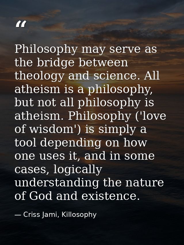 Philosophy may serve as the bridge between theology and science. All atheism is a philosophy, but not all philosophy is  — Criss Jami, Killosophy