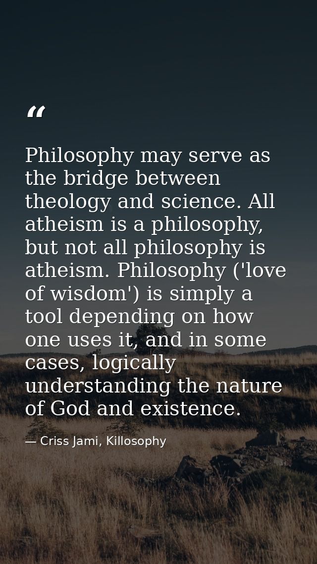 Philosophy may serve as the bridge between theology and science. All atheism is a philosophy, but not all philosophy is  — Criss Jami, Killosophy