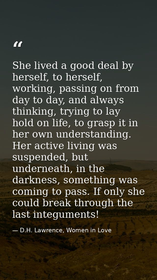 She lived a good deal by herself, to herself, working, passing on from day to day, and always thinking, trying to lay ho — D.H. Lawrence, Women in Love