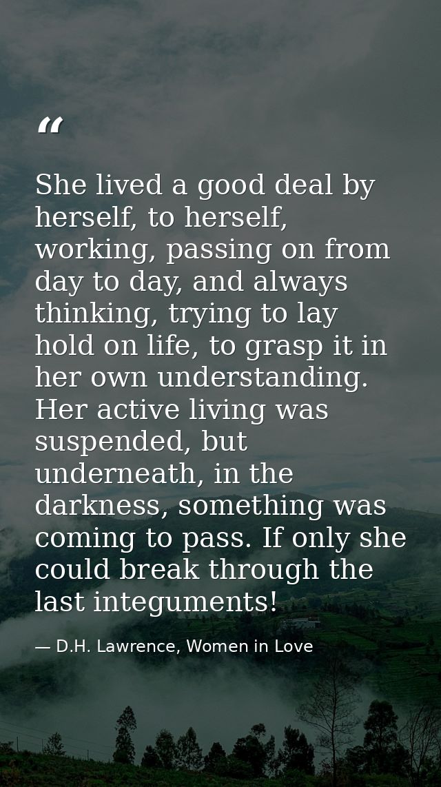 She lived a good deal by herself, to herself, working, passing on from day to day, and always thinking, trying to lay ho — D.H. Lawrence, Women in Love