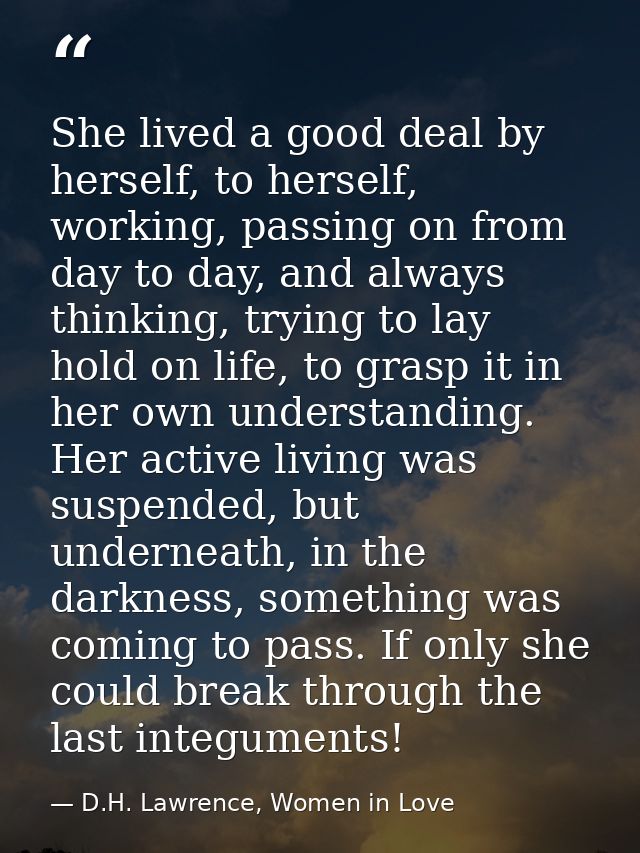 She lived a good deal by herself, to herself, working, passing on from day to day, and always thinking, trying to lay ho — D.H. Lawrence, Women in Love