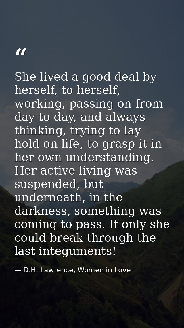 She lived a good deal by herself, to herself, working, passing on from day to day, and always thinking, trying to lay ho — D.H. Lawrence, Women in Love