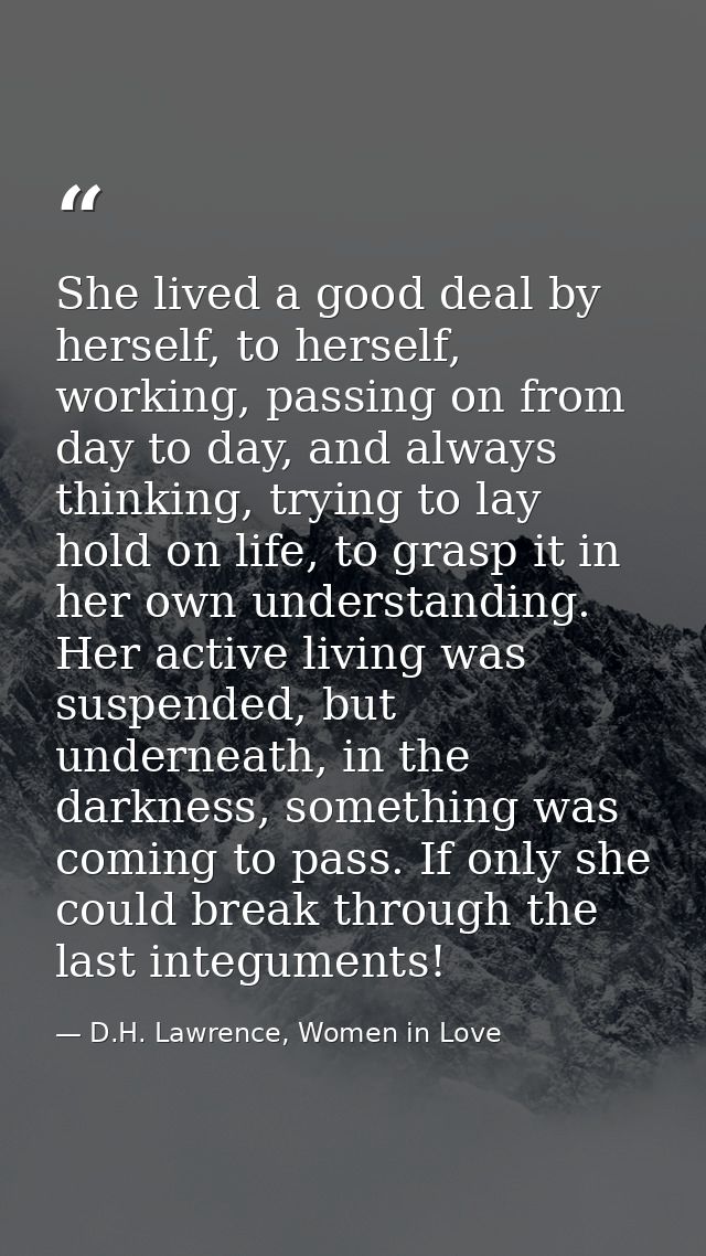 She lived a good deal by herself, to herself, working, passing on from day to day, and always thinking, trying to lay ho — D.H. Lawrence, Women in Love