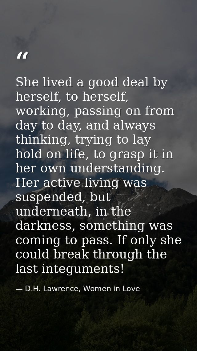 She lived a good deal by herself, to herself, working, passing on from day to day, and always thinking, trying to lay ho — D.H. Lawrence, Women in Love