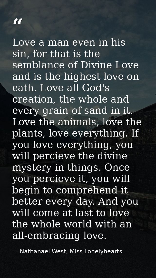 Love a man even in his sin, for that is the semblance of Divine Love and is the highest love on eath. Love all God's cre — Nathanael West, Miss Lonelyhearts