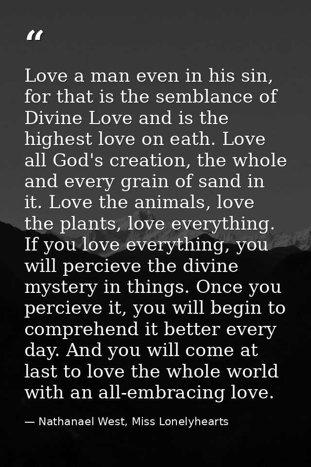 Love a man even in his sin, for that is the semblance of Divine Love and is the highest love on eath. Love all God's cre — Nathanael West, Miss Lonelyhearts