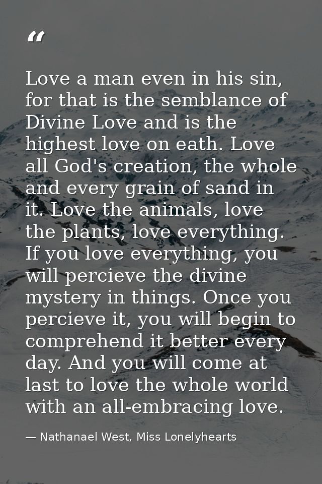Love a man even in his sin, for that is the semblance of Divine Love and is the highest love on eath. Love all God's cre — Nathanael West, Miss Lonelyhearts