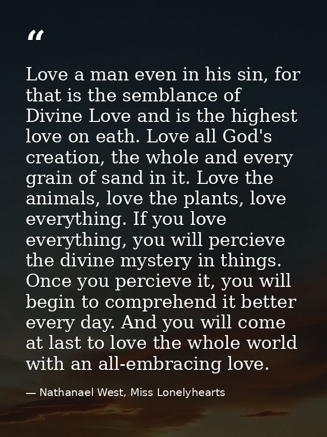 Love a man even in his sin, for that is the semblance of Divine Love and is the highest love on eath. Love all God's cre — Nathanael West, Miss Lonelyhearts