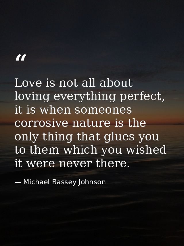 Love is not all about loving everything perfect, it is when someones corrosive nature is the only thing that glues you t — Michael Bassey Johnson