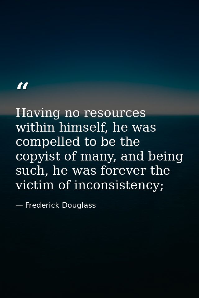 Having no resources within himself, he was compelled to be the copyist of many, and being such, he was forever the victi — Frederick Douglass