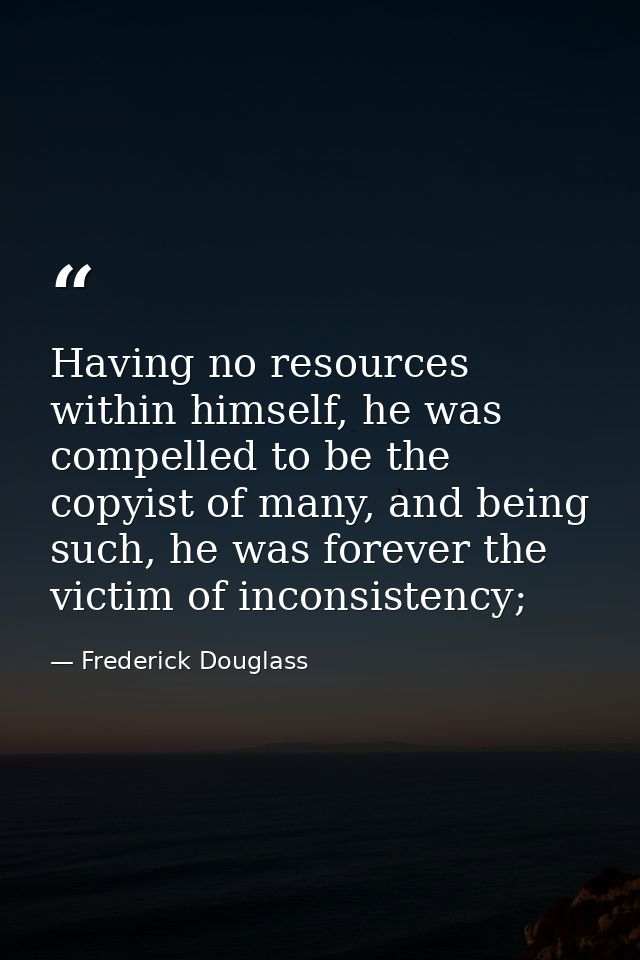 Having no resources within himself, he was compelled to be the copyist of many, and being such, he was forever the victi — Frederick Douglass