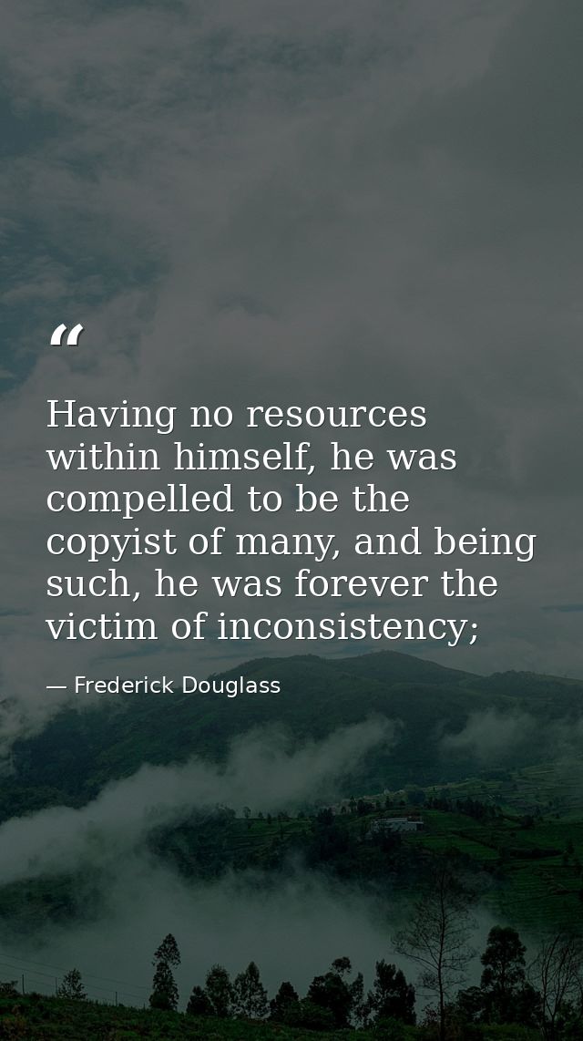 Having no resources within himself, he was compelled to be the copyist of many, and being such, he was forever the victi — Frederick Douglass