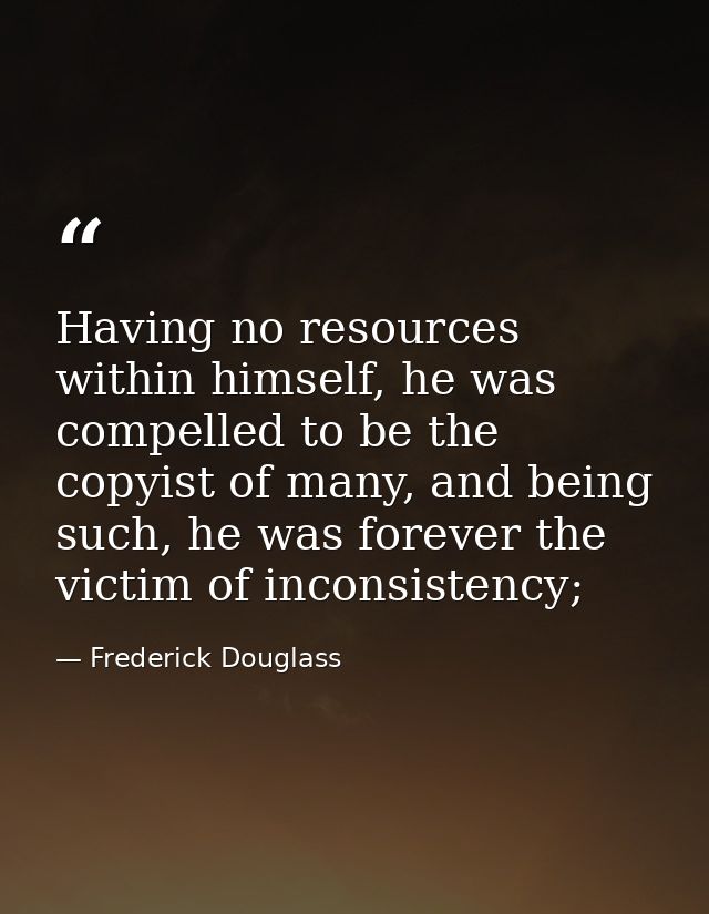 Having no resources within himself, he was compelled to be the copyist of many, and being such, he was forever the victi — Frederick Douglass