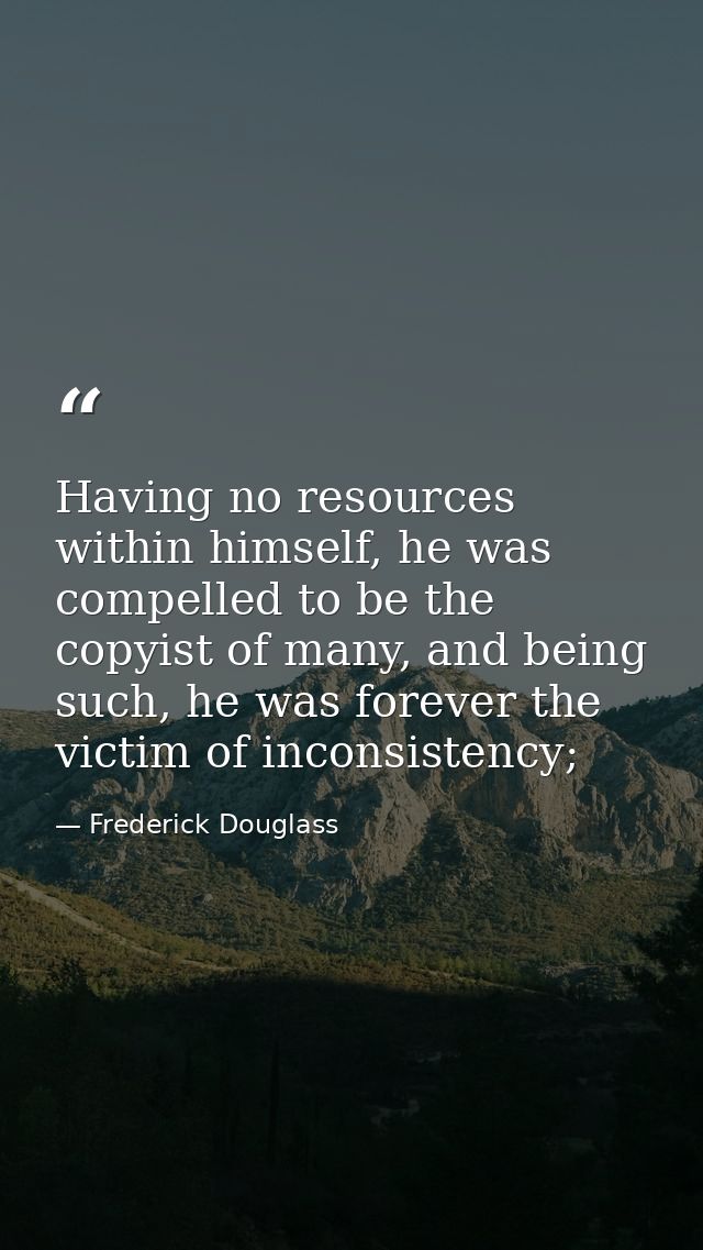 Having no resources within himself, he was compelled to be the copyist of many, and being such, he was forever the victi — Frederick Douglass