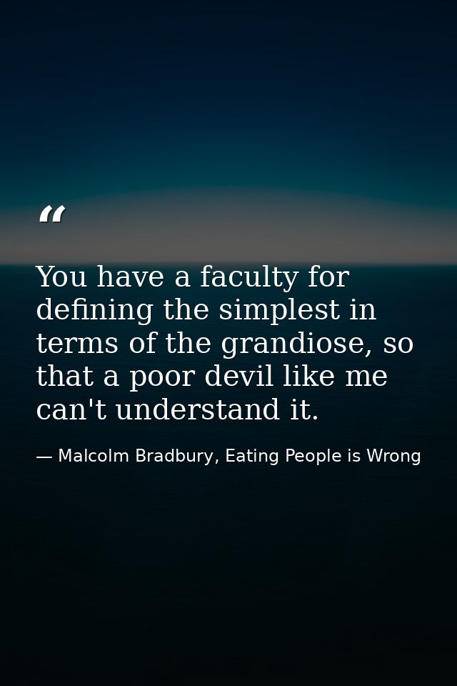 You have a faculty for defining the simplest in terms of the grandiose, so that a poor devil like me can't understand it — Malcolm Bradbury, Eating People is Wrong
